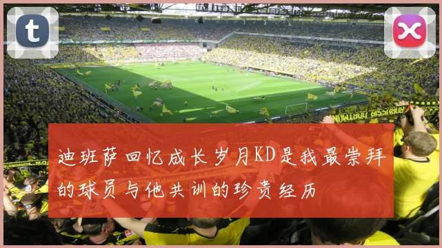 迪班萨回忆成长岁月KD是我最崇拜的球员与他共训的珍贵经历