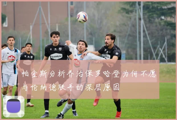 帕金斯分析乔治保罗哈登为何不愿与伦纳德联手的深层原因