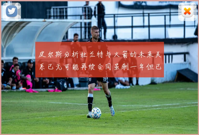 皮尔斯分析杜兰特与火箭的未来关系已无可能再续合同虽剩一年但已破裂