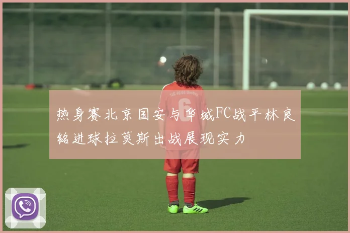 热身赛北京国安与华城FC战平林良铭进球拉莫斯出战展现实力