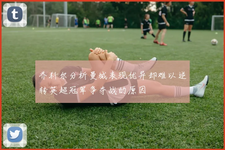 乔科尔分析曼城表现优异却难以逆转英超冠军争夺战的原因
