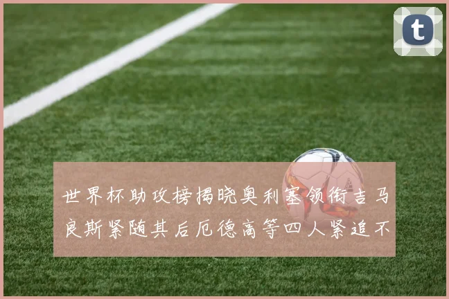 世界杯助攻榜揭晓奥利塞领衔吉马良斯紧随其后厄德高等四人紧追不舍