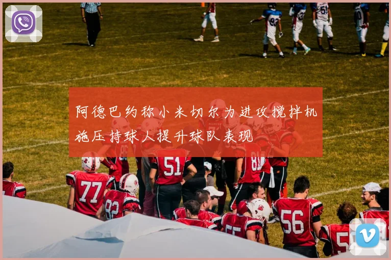 阿德巴约称小米切尔为进攻搅拌机施压持球人提升球队表现