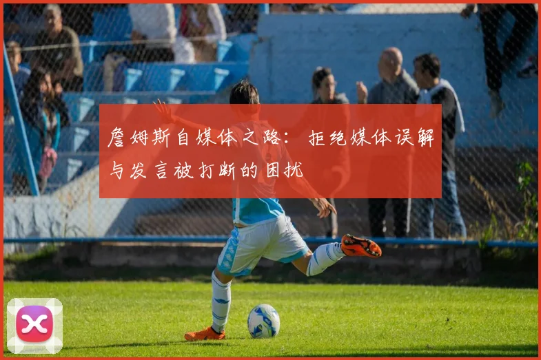 詹姆斯自媒体之路：拒绝媒体误解与发言被打断的困扰