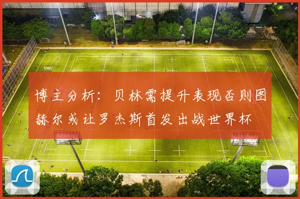 博主分析：贝林需提升表现否则图赫尔或让罗杰斯首发出战世界杯