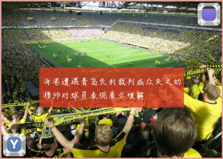 海港遭遇青岛失利裁判成众矢之的穆帅对球员表现表示理解