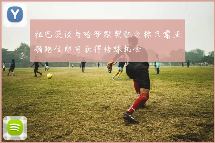 祖巴茨谈与哈登默契配合称只需正确跑位即可获得传球机会
