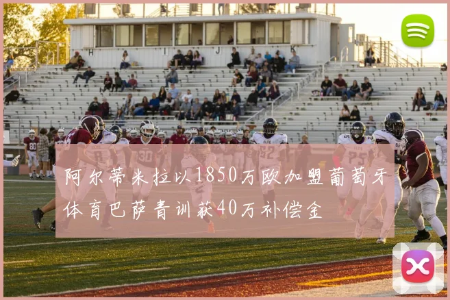 阿尔蒂米拉以1850万欧加盟葡萄牙体育巴萨青训获40万补偿金