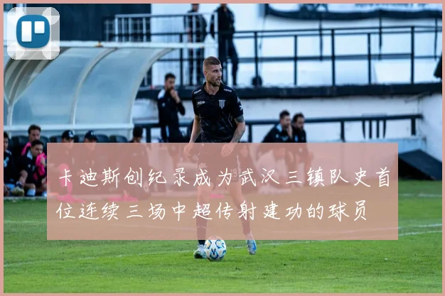 卡迪斯创纪录成为武汉三镇队史首位连续三场中超传射建功的球员