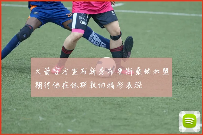 火箭官方宣布新秀布鲁斯桑顿加盟期待他在休斯敦的精彩表现