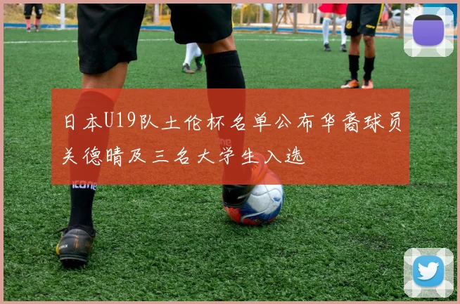 日本U19队土伦杯名单公布华裔球员关德晴及三名大学生入选