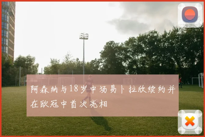 阿森纳与18岁中场易卜拉欣续约并在欧冠中首次亮相
