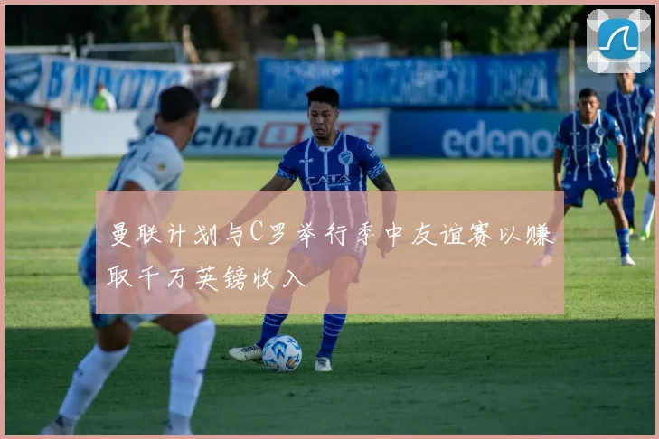 曼联计划与C罗举行季中友谊赛以赚取千万英镑收入